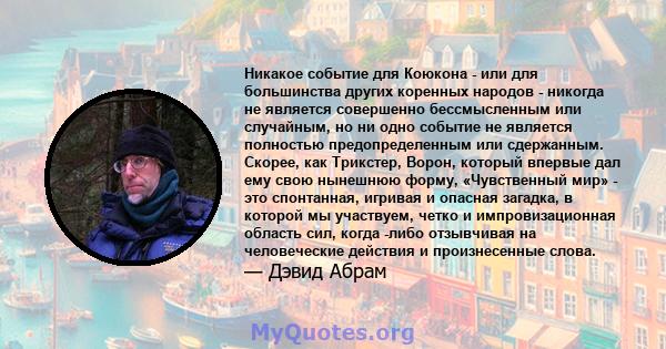 Никакое событие для Коюкона - или для большинства других коренных народов - никогда не является совершенно бессмысленным или случайным, но ни одно событие не является полностью предопределенным или сдержанным. Скорее,