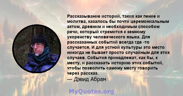 Рассказывание историй, таких как пение и молитва, казалось бы почти церемониальным актом, древним и необходимым способом речи, который стремится к земному укоренству человеческого языка. Для рассказанных событий всегда