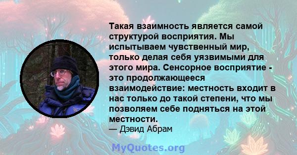 Такая взаимность является самой структурой восприятия. Мы испытываем чувственный мир, только делая себя уязвимыми для этого мира. Сенсорное восприятие - это продолжающееся взаимодействие: местность входит в нас только