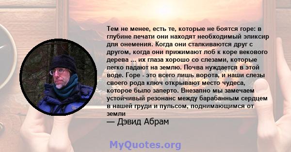 Тем не менее, есть те, которые не боятся горе: в глубине печати они находят необходимый эликсир для онемения. Когда они сталкиваются друг с другом, когда они прижимают лоб к коре векового дерева ... их глаза хорошо со