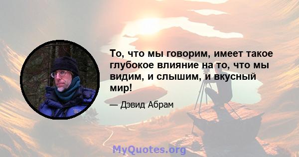 То, что мы говорим, имеет такое глубокое влияние на то, что мы видим, и слышим, и вкусный мир!