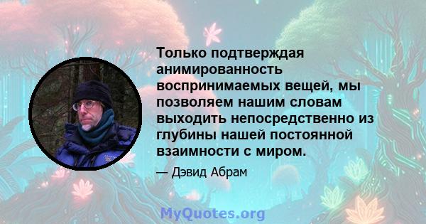 Только подтверждая анимированность воспринимаемых вещей, мы позволяем нашим словам выходить непосредственно из глубины нашей постоянной взаимности с миром.