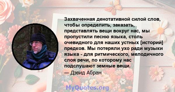 Захваченная денотативной силой слов, чтобы определить, заказать, представлять вещи вокруг нас, мы пропустили песню языка, столь очевидного для наших устных [историй] предков. Мы потеряли ухо ради музыки языка - для