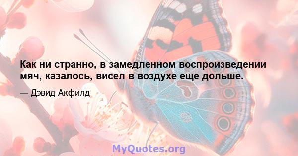 Как ни странно, в замедленном воспроизведении мяч, казалось, висел в воздухе еще дольше.