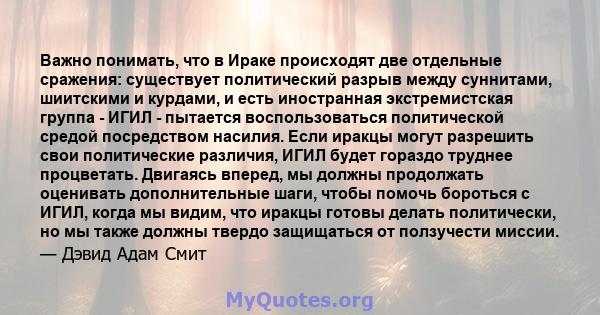 Важно понимать, что в Ираке происходят две отдельные сражения: существует политический разрыв между суннитами, шиитскими и курдами, и есть иностранная экстремистская группа - ИГИЛ - пытается воспользоваться политической 