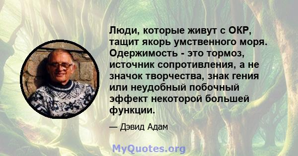 Люди, которые живут с ОКР, тащит якорь умственного моря. Одержимость - это тормоз, источник сопротивления, а не значок творчества, знак гения или неудобный побочный эффект некоторой большей функции.