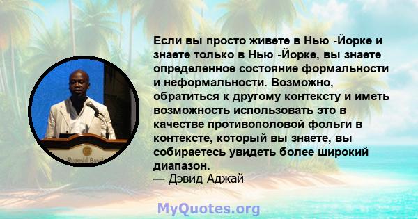 Если вы просто живете в Нью -Йорке и знаете только в Нью -Йорке, вы знаете определенное состояние формальности и неформальности. Возможно, обратиться к другому контексту и иметь возможность использовать это в качестве