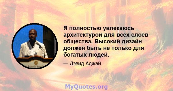 Я полностью увлекаюсь архитектурой для всех слоев общества. Высокий дизайн должен быть не только для богатых людей.