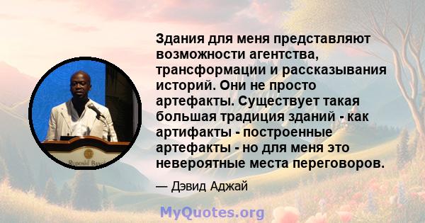 Здания для меня представляют возможности агентства, трансформации и рассказывания историй. Они не просто артефакты. Существует такая большая традиция зданий - как артифакты - построенные артефакты - но для меня это