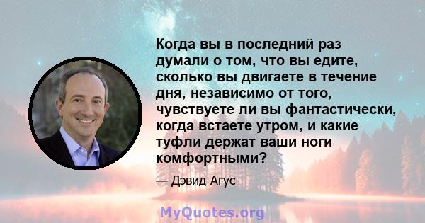 Когда вы в последний раз думали о том, что вы едите, сколько вы двигаете в течение дня, независимо от того, чувствуете ли вы фантастически, когда встаете утром, и какие туфли держат ваши ноги комфортными?