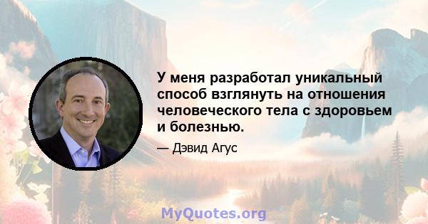 У меня разработал уникальный способ взглянуть на отношения человеческого тела с здоровьем и болезнью.