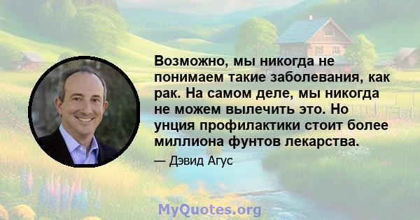 Возможно, мы никогда не понимаем такие заболевания, как рак. На самом деле, мы никогда не можем вылечить это. Но унция профилактики стоит более миллиона фунтов лекарства.