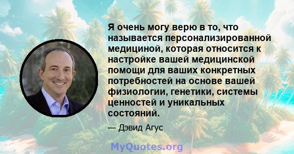 Я очень могу верю в то, что называется персонализированной медициной, которая относится к настройке вашей медицинской помощи для ваших конкретных потребностей на основе вашей физиологии, генетики, системы ценностей и