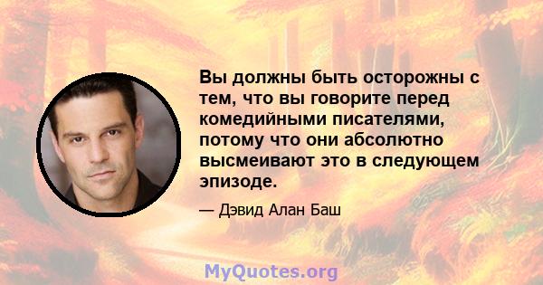 Вы должны быть осторожны с тем, что вы говорите перед комедийными писателями, потому что они абсолютно высмеивают это в следующем эпизоде.