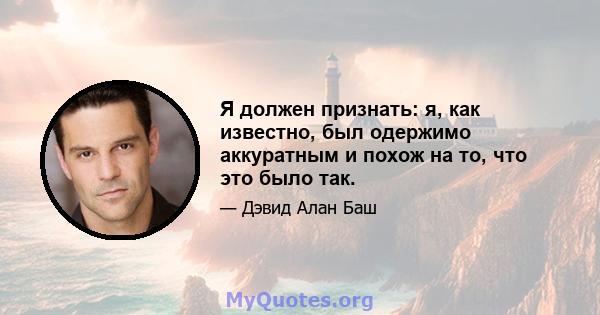 Я должен признать: я, как известно, был одержимо аккуратным и похож на то, что это было так.