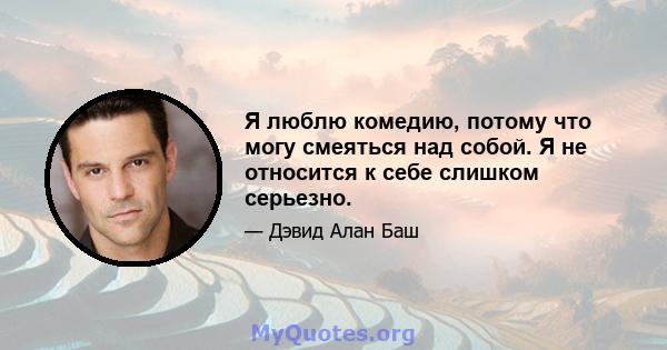 Я люблю комедию, потому что могу смеяться над собой. Я не относится к себе слишком серьезно.