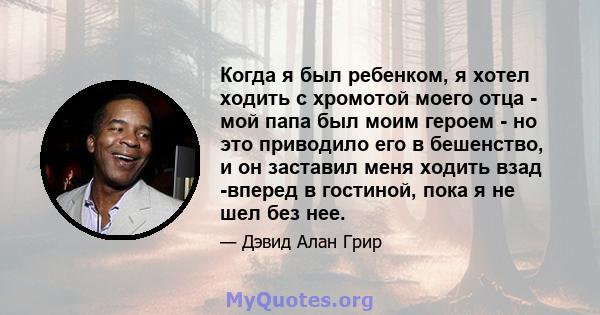 Когда я был ребенком, я хотел ходить с хромотой моего отца - мой папа был моим героем - но это приводило его в бешенство, и он заставил меня ходить взад -вперед в гостиной, пока я не шел без нее.