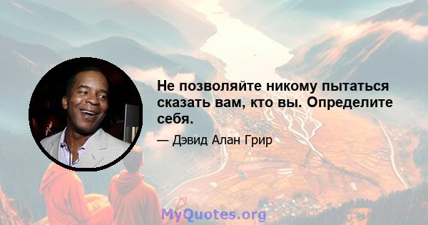 Не позволяйте никому пытаться сказать вам, кто вы. Определите себя.