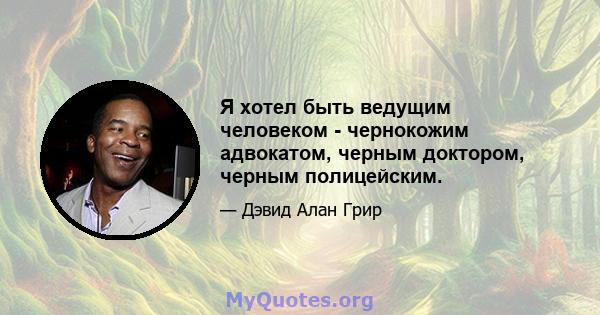 Я хотел быть ведущим человеком - чернокожим адвокатом, черным доктором, черным полицейским.