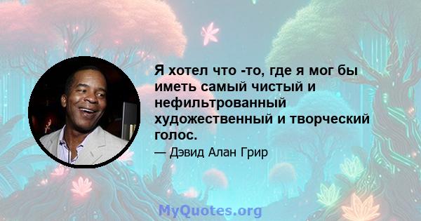 Я хотел что -то, где я мог бы иметь самый чистый и нефильтрованный художественный и творческий голос.