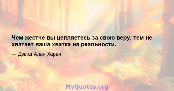 Чем жестче вы цепляетесь за свою веру, тем не хватает ваша хватка на реальности.