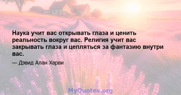 Наука учит вас открывать глаза и ценить реальность вокруг вас. Религия учит вас закрывать глаза и цепляться за фантазию внутри вас.