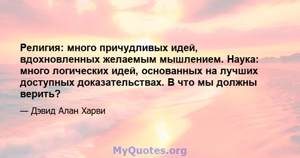 Религия: много причудливых идей, вдохновленных желаемым мышлением. Наука: много логических идей, основанных на лучших доступных доказательствах. В что мы должны верить?