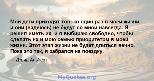 Мои дети приходят только один раз в моей жизни, и они (надеюсь) не будут со мной навсегда. Я решил иметь их, и я выбираю свободно, чтобы сделать их и мою семью приоритетом в моей жизни. Этот этап жизни не будет длиться