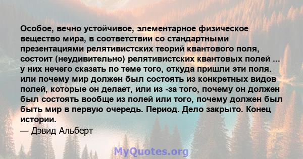 Особое, вечно устойчивое, элементарное физическое вещество мира, в соответствии со стандартными презентациями релятивистских теорий квантового поля, состоит (неудивительно) релятивистских квантовых полей ... у них