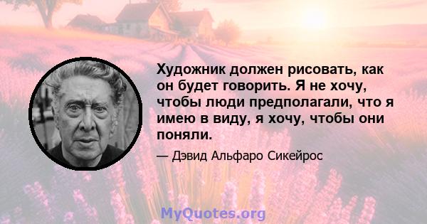 Художник должен рисовать, как он будет говорить. Я не хочу, чтобы люди предполагали, что я имею в виду, я хочу, чтобы они поняли.