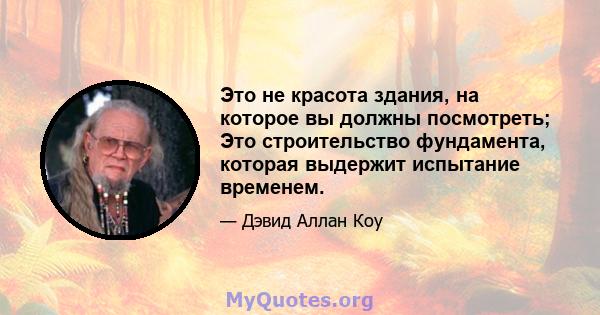 Это не красота здания, на которое вы должны посмотреть; Это строительство фундамента, которая выдержит испытание временем.