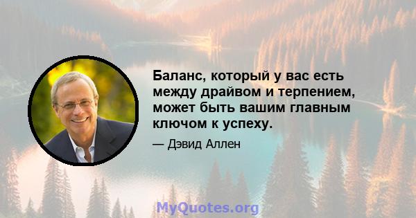 Баланс, который у вас есть между драйвом и терпением, может быть вашим главным ключом к успеху.