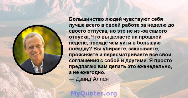 Большинство людей чувствуют себя лучше всего в своей работе за неделю до своего отпуска, но это не из -за самого отпуска. Что вы делаете на прошлой неделе, прежде чем уйти в большую поездку? Вы убираете, закрываете,