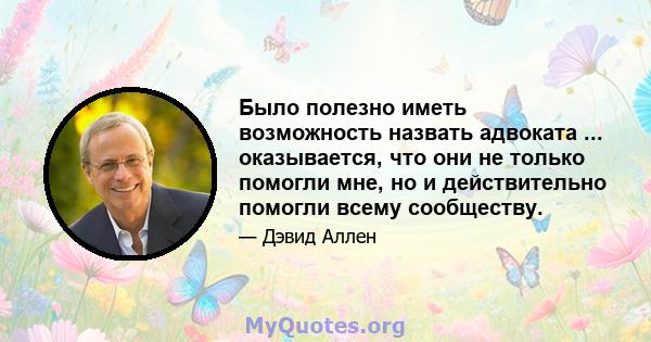 Было полезно иметь возможность назвать адвоката ... оказывается, что они не только помогли мне, но и действительно помогли всему сообществу.