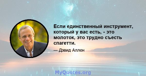 Если единственный инструмент, который у вас есть, - это молоток, это трудно съесть спагетти.