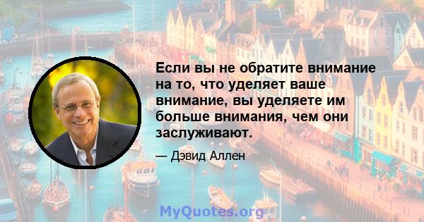 Если вы не обратите внимание на то, что уделяет ваше внимание, вы уделяете им больше внимания, чем они заслуживают.