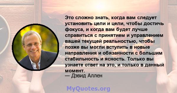 Это сложно знать, когда вам следует установить цели и цели, чтобы достичь фокуса, и когда вам будет лучше справиться с принятием и управлением вашей текущей реальностью, чтобы позже вы могли вступить в новые направления 