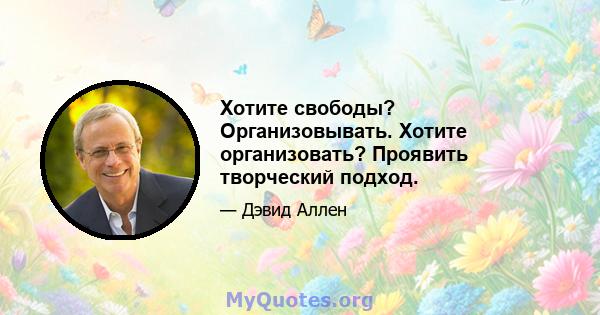 Хотите свободы? Организовывать. Хотите организовать? Проявить творческий подход.