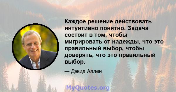 Каждое решение действовать интуитивно понятно. Задача состоит в том, чтобы мигрировать от надежды, что это правильный выбор, чтобы доверять, что это правильный выбор.