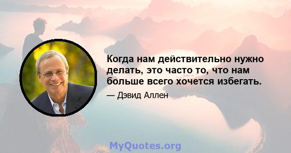 Когда нам действительно нужно делать, это часто то, что нам больше всего хочется избегать.