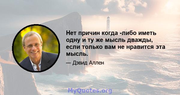 Нет причин когда -либо иметь одну и ту же мысль дважды, если только вам не нравится эта мысль.