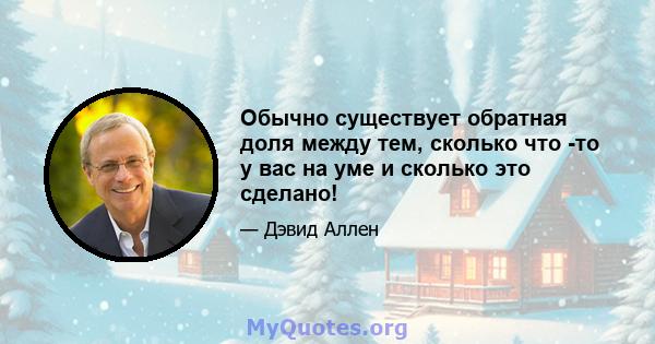 Обычно существует обратная доля между тем, сколько что -то у вас на уме и сколько это сделано!