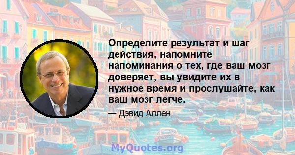 Определите результат и шаг действия, напомните напоминания о тех, где ваш мозг доверяет, вы увидите их в нужное время и прослушайте, как ваш мозг легче.