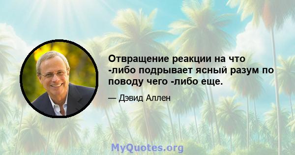 Отвращение реакции на что -либо подрывает ясный разум по поводу чего -либо еще.