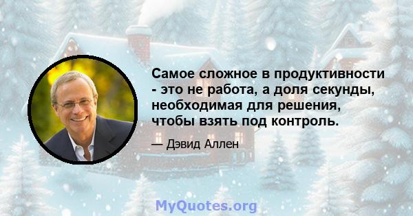 Самое сложное в продуктивности - это не работа, а доля секунды, необходимая для решения, чтобы взять под контроль.