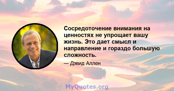 Сосредоточение внимания на ценностях не упрощает вашу жизнь. Это дает смысл и направление и гораздо большую сложность.