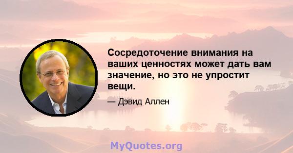 Сосредоточение внимания на ваших ценностях может дать вам значение, но это не упростит вещи.