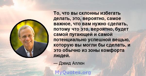 То, что вы склонны избегать делать, это, вероятно, самое важное, что вам нужно сделать, потому что это, вероятно, будет самой пугающей и самой потенциально успешной вещью, которую вы могли бы сделать, и это обычно из