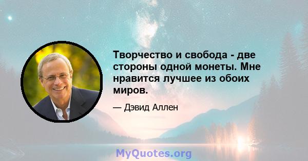 Творчество и свобода - две стороны одной монеты. Мне нравится лучшее из обоих миров.