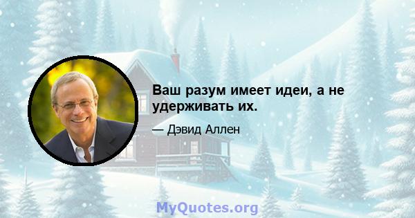 Ваш разум имеет идеи, а не удерживать их.